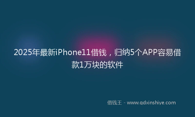 2025年最新iPhone11借钱，归纳5个APP容易借款1万块的软件