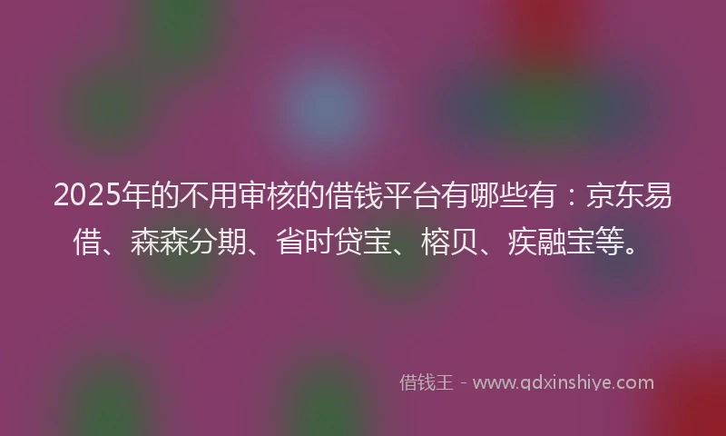2025年的不用审核的借钱平台有哪些有：京东易借、森森分期、省时贷宝、榕贝、疾融宝等。