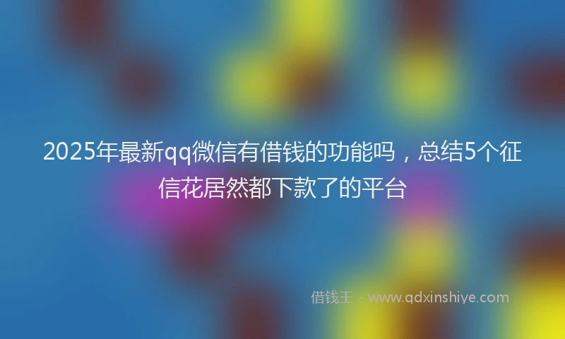 2025年最新qq微信有借钱的功能吗，总结5个征信花居然都下款了的平台