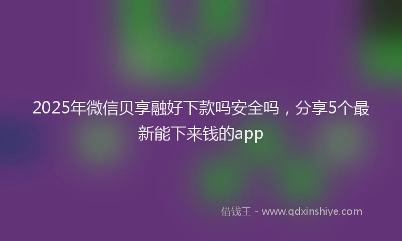 2025年微信贝享融好下款吗安全吗，分享5个最新能下来钱的app