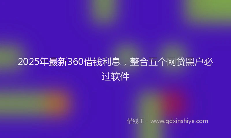 2025年最新360借钱利息，整合五个网贷黑户必过软件
