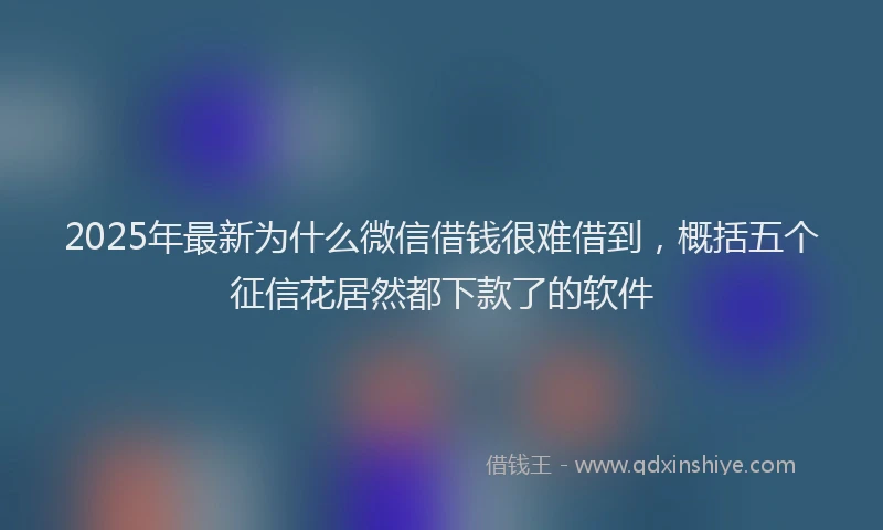 2025年最新为什么微信借钱很难借到，概括五个征信花居然都下款了的软件