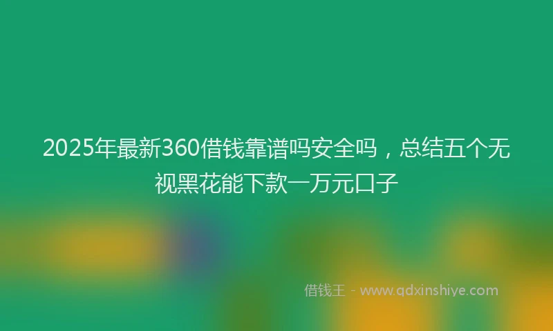 2025年最新360借钱靠谱吗安全吗，总结五个无视黑花能下款一万元口子
