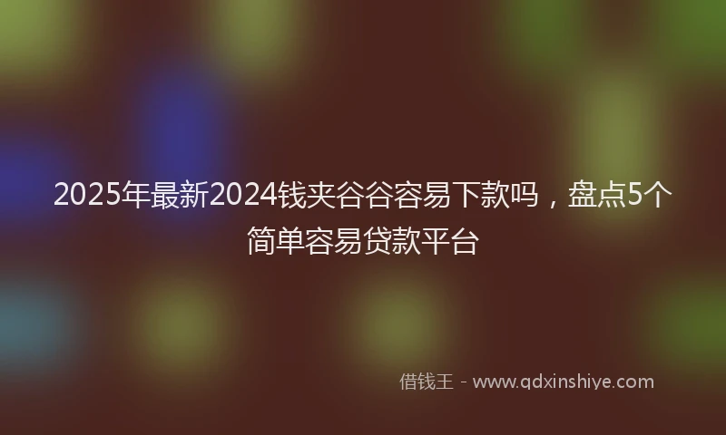 2025年最新2024钱夹谷谷容易下款吗，盘点5个简单容易贷款平台