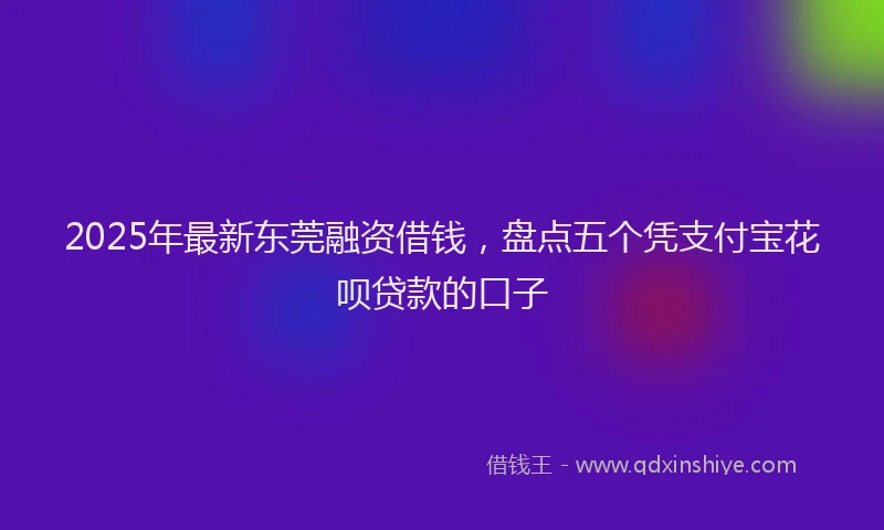 2025年最新东莞融资借钱，盘点五个凭支付宝花呗贷款的口子