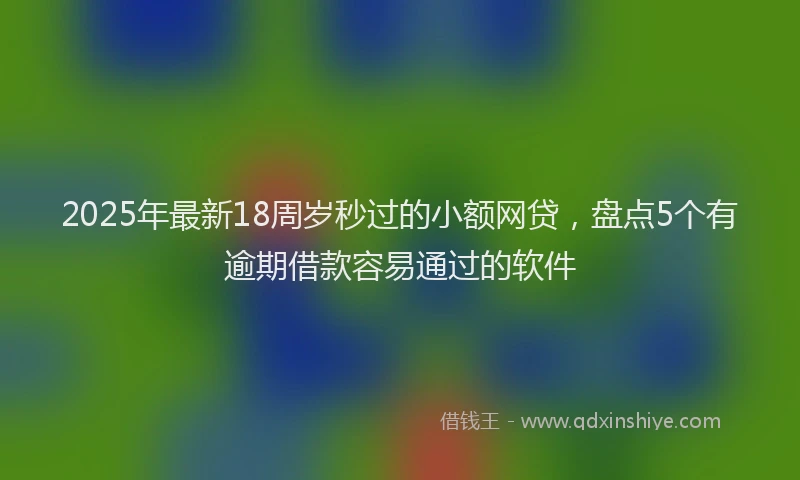 2025年最新18周岁秒过的小额网贷，盘点5个有逾期借款容易通过的软件