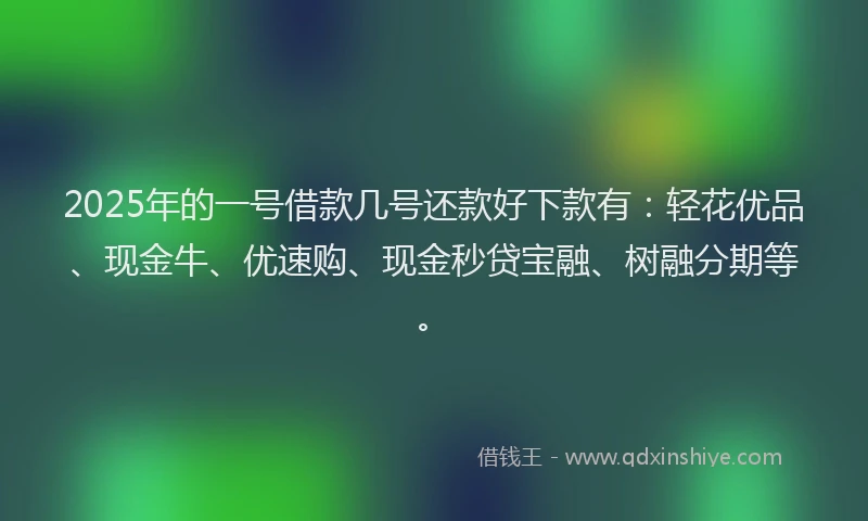2025年的一号借款几号还款好下款有：轻花优品、现金牛、优速购、现金秒贷宝融、树融分期等。