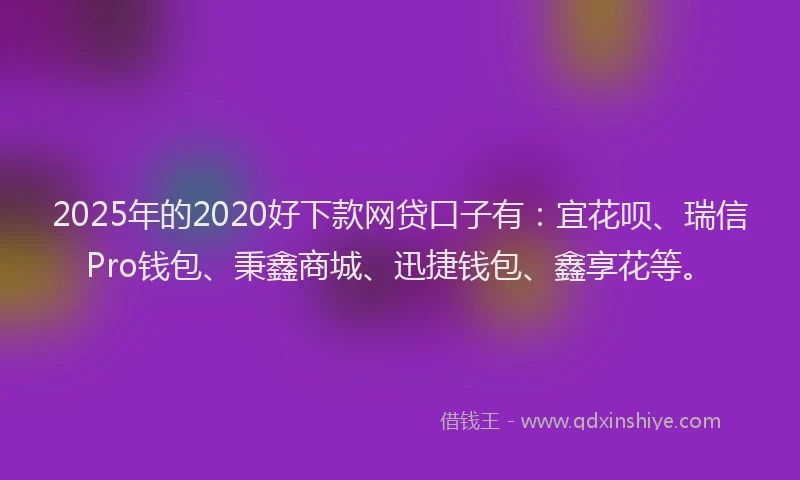 2025年的2020好下款网贷口子有：宜花呗、瑞信Pro钱包、秉鑫商城、迅捷钱包、鑫享花等。