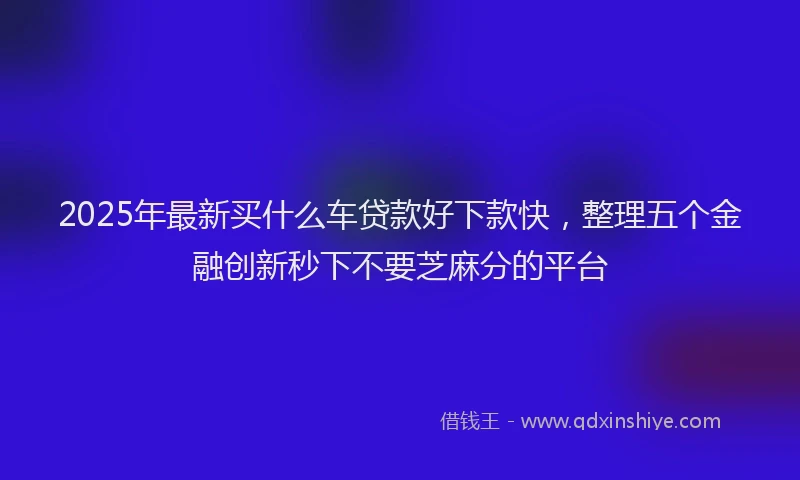 2025年最新买什么车贷款好下款快，整理五个金融创新秒下不要芝麻分的平台