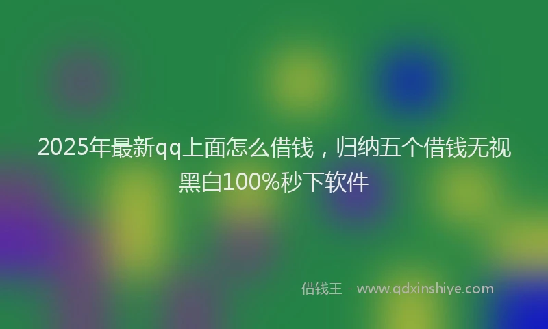 2025年最新qq上面怎么借钱，归纳五个借钱无视黑白100%秒下软件