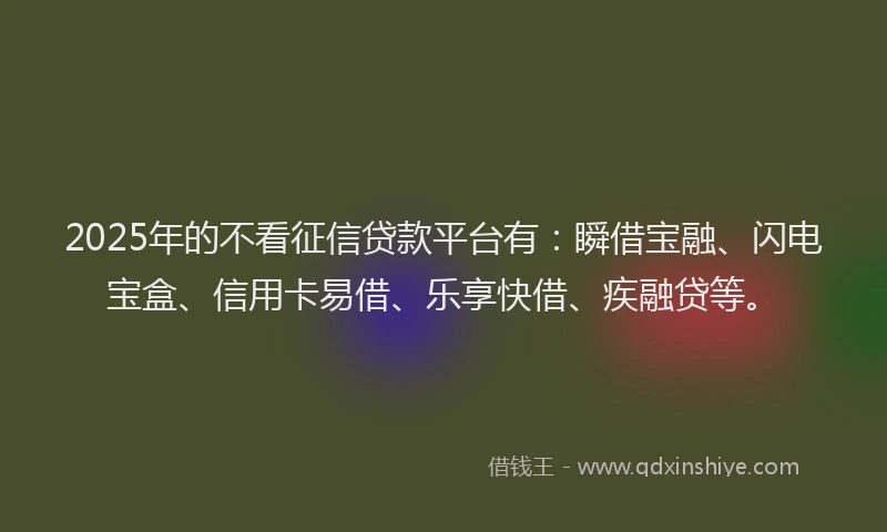 2025年的不看征信贷款平台有：瞬借宝融、闪电宝盒、信用卡易借、乐享快借、疾融贷等。