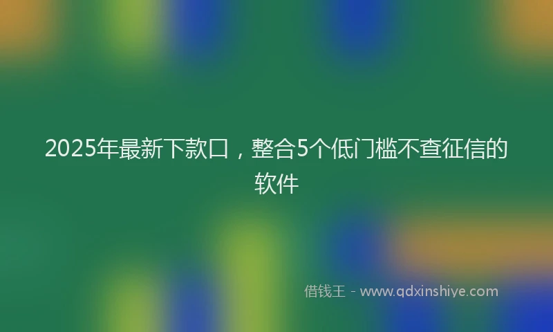 2025年最新下款口，整合5个低门槛不查征信的软件
