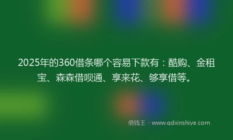 2025年的360借条哪个容易下款有：酷购、金租宝、森森借呗通、享来花、够享借等。