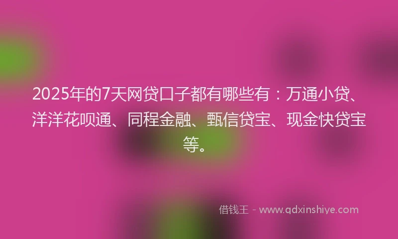 2025年的7天网贷口子都有哪些有：万通小贷、洋洋花呗通、同程金融、甄信贷宝、现金快贷宝等。