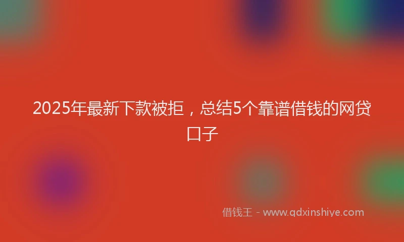 2025年最新下款被拒，总结5个靠谱借钱的网贷口子