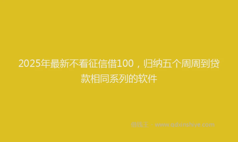 2025年最新不看征信借100，归纳五个周周到贷款相同系列的软件