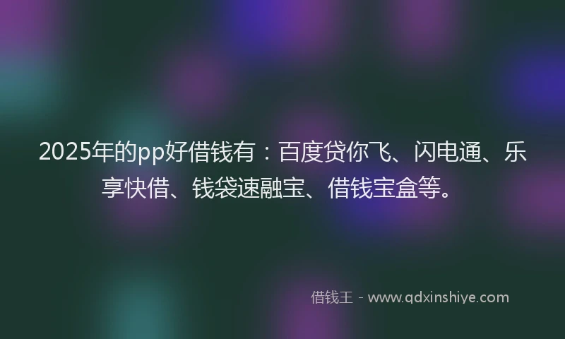 2025年的pp好借钱有：百度贷你飞、闪电通、乐享快借、钱袋速融宝、借钱宝盒等。