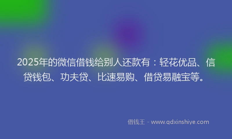 2025年的微信借钱给别人还款有：轻花优品、信贷钱包、功夫贷、比速易购、借贷易融宝等。