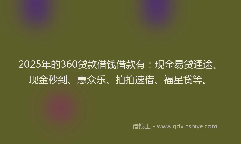 2025年的360贷款借钱借款有：现金易贷通途、现金秒到、惠众乐、拍拍速借、福星贷等。