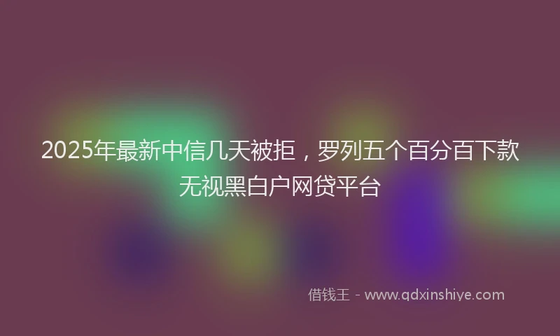 2025年最新中信几天被拒，罗列五个百分百下款无视黑白户网贷平台