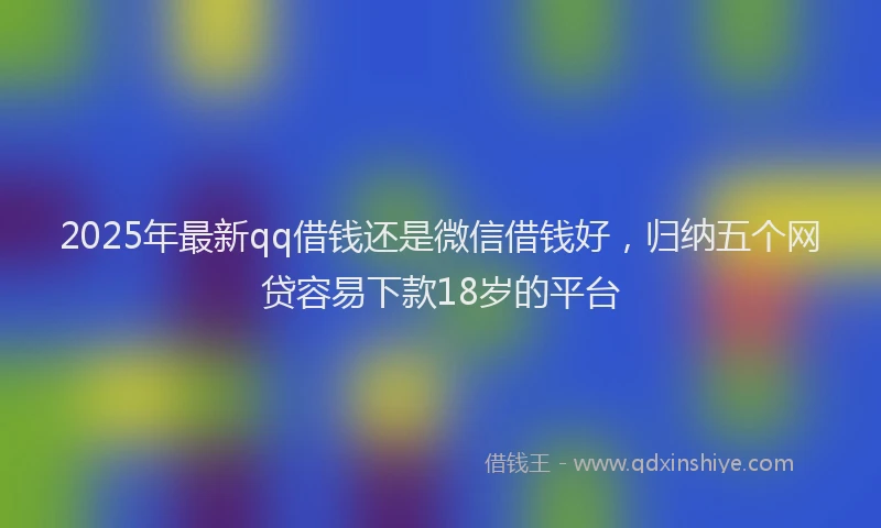 2025年最新qq借钱还是微信借钱好，归纳五个网贷容易下款18岁的平台