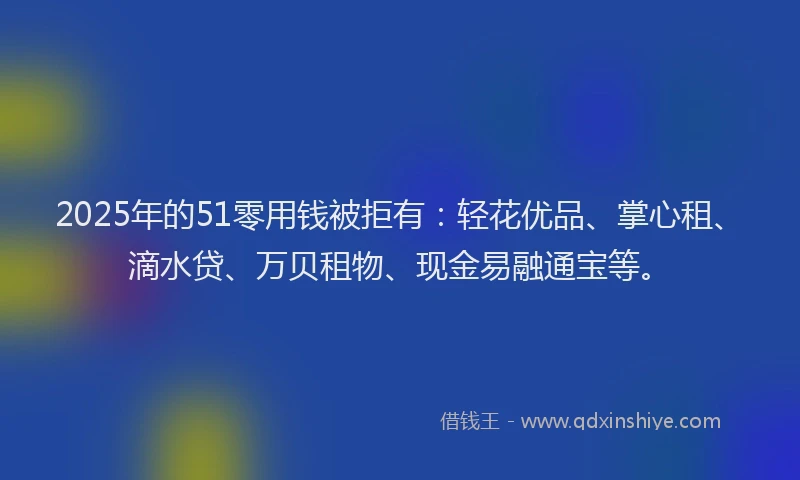 2025年的51零用钱被拒有：轻花优品、掌心租、滴水贷、万贝租物、现金易融通宝等。
