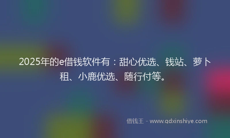 2025年的e借钱软件有：甜心优选、钱站、萝卜租、小鹿优选、随行付等。