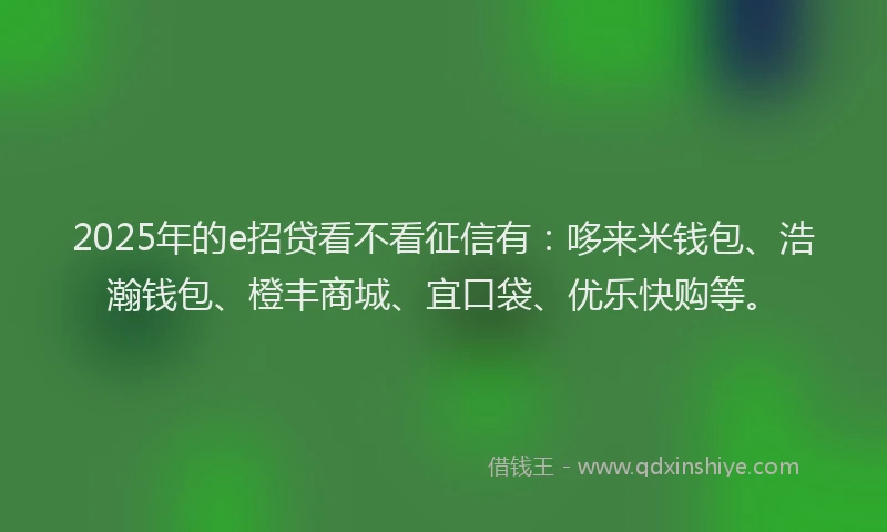 2025年的e招贷看不看征信有：哆来米钱包、浩瀚钱包、橙丰商城、宜口袋、优乐快购等。
