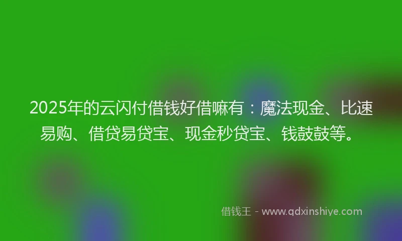 2025年的云闪付借钱好借嘛有：魔法现金、比速易购、借贷易贷宝、现金秒贷宝、钱鼓鼓等。