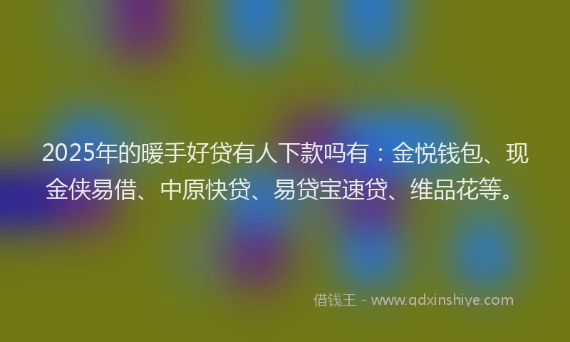 2025年的暖手好贷有人下款吗有：金悦钱包、现金侠易借、中原快贷、易贷宝速贷、维品花等。