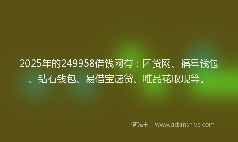 2025年的249958借钱网有：团贷网、福星钱包、钻石钱包、易借宝速贷、唯品花取现等。