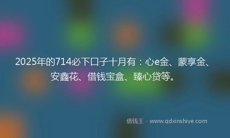 2025年的714必下口子十月有：心e金、蒙享金、安鑫花、借钱宝盒、臻心贷等。