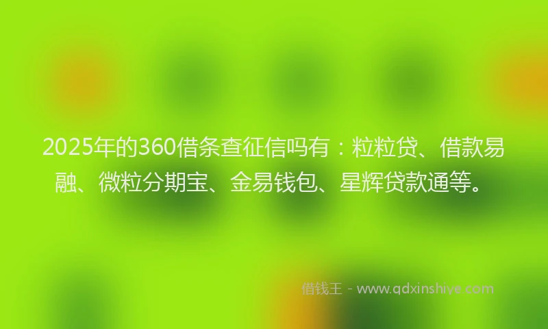 2025年的360借条查征信吗有：粒粒贷、借款易融、微粒分期宝、金易钱包、星辉贷款通等。