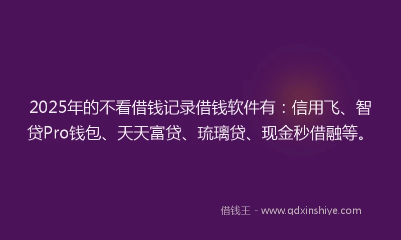 2025年的不看借钱记录借钱软件有：信用飞、智贷Pro钱包、天天富贷、琉璃贷、现金秒借融等。