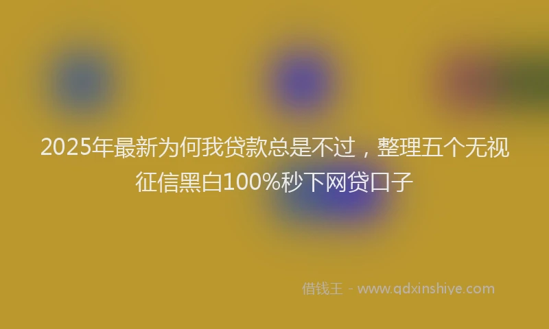 2025年最新为何我贷款总是不过，整理五个无视征信黑白100%秒下网贷口子