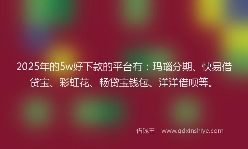 2025年的5w好下款的平台有：玛瑙分期、快易借贷宝、彩虹花、畅贷宝钱包、洋洋借呗等。