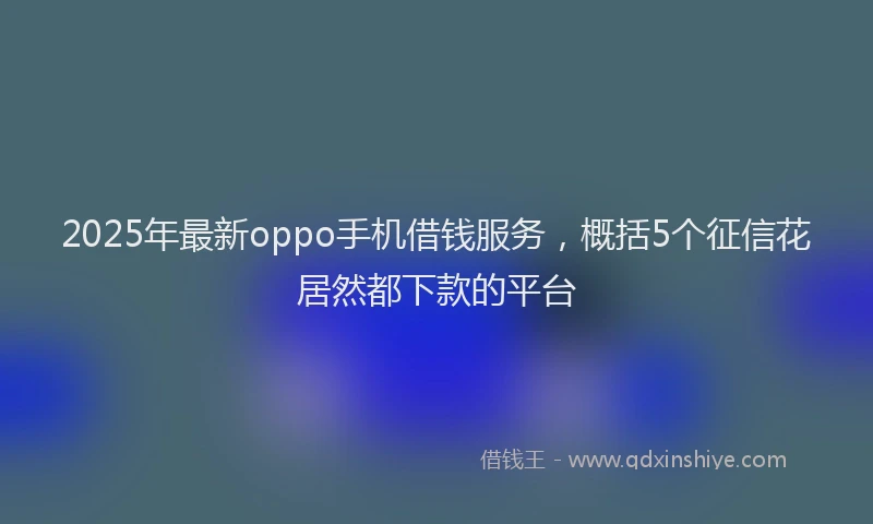 2025年最新oppo手机借钱服务，概括5个征信花居然都下款的平台