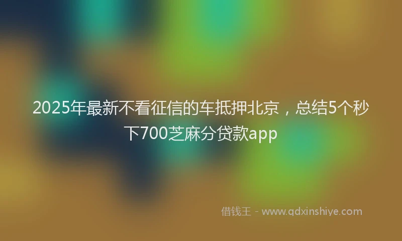 2025年最新不看征信的车抵押北京，总结5个秒下700芝麻分贷款app
