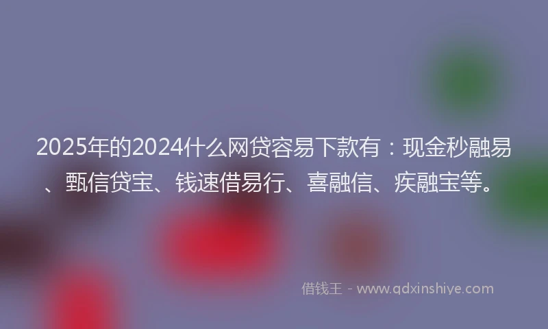 2025年的2024什么网贷容易下款有：现金秒融易、甄信贷宝、钱速借易行、喜融信、疾融宝等。