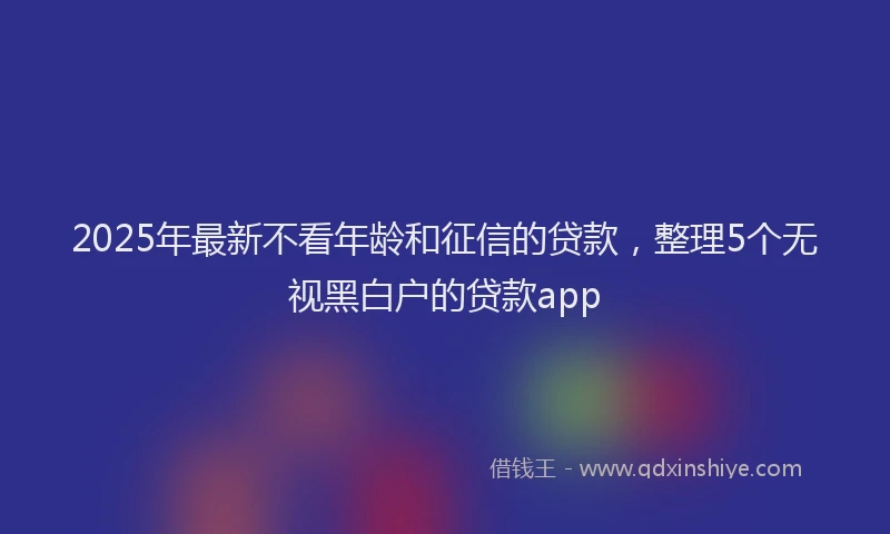 2025年最新不看年龄和征信的贷款，整理5个无视黑白户的贷款app