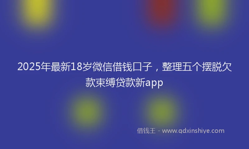 2025年最新18岁微信借钱口子，整理五个摆脱欠款束缚贷款新app
