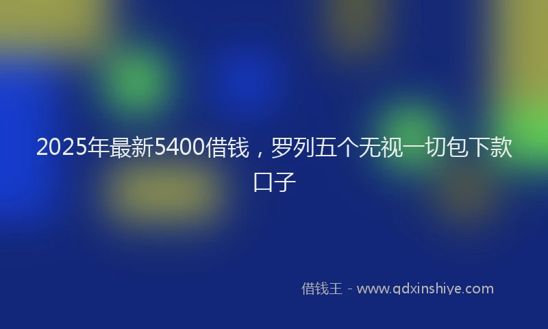 2025年最新5400借钱，罗列五个无视一切包下款口子