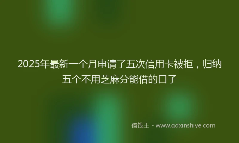 2025年最新一个月申请了五次信用卡被拒，归纳五个不用芝麻分能借的口子