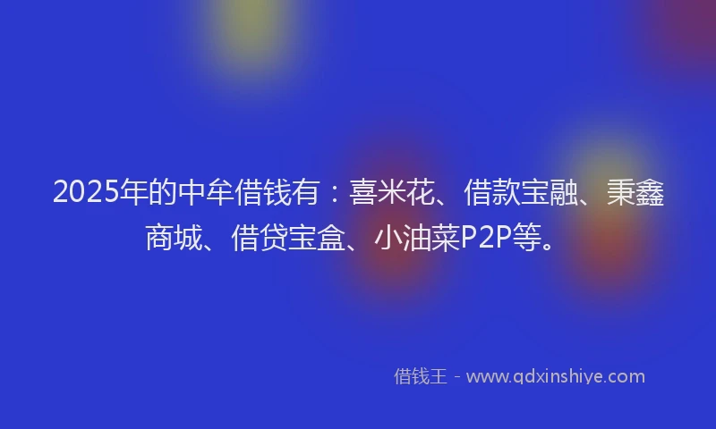 2025年的中牟借钱有：喜米花、借款宝融、秉鑫商城、借贷宝盒、小油菜P2P等。