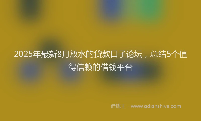 2025年最新8月放水的贷款口子论坛，总结5个值得信赖的借钱平台