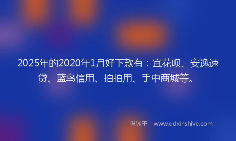 2025年的2020年1月好下款有：宜花呗、安逸速贷、蓝鸟信用、拍拍用、手中商城等。