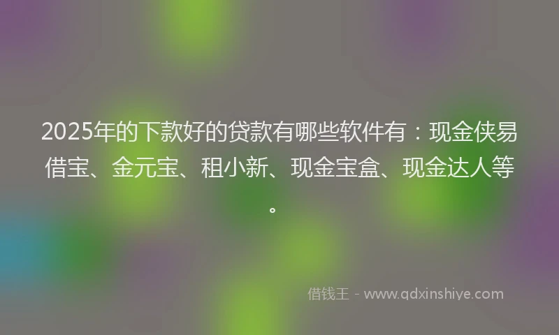 2025年的下款好的贷款有哪些软件有：现金侠易借宝、金元宝、租小新、现金宝盒、现金达人等。