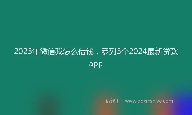 2025年微信我怎么借钱，罗列5个2024最新贷款app