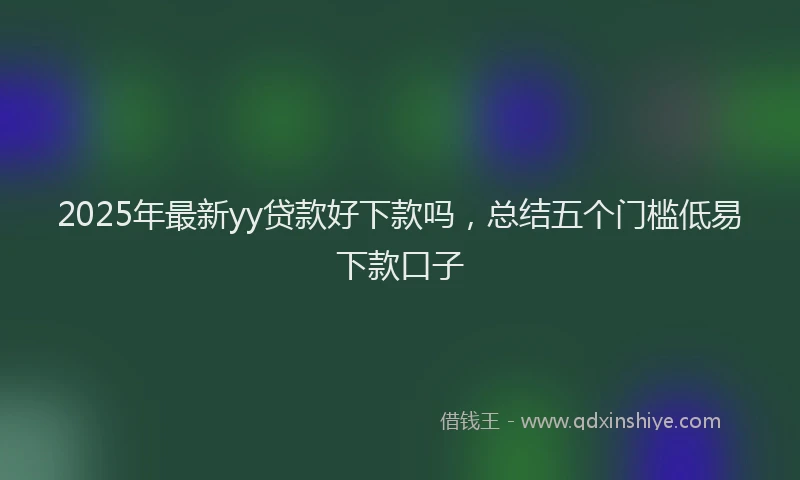 2025年最新yy贷款好下款吗，总结五个门槛低易下款口子