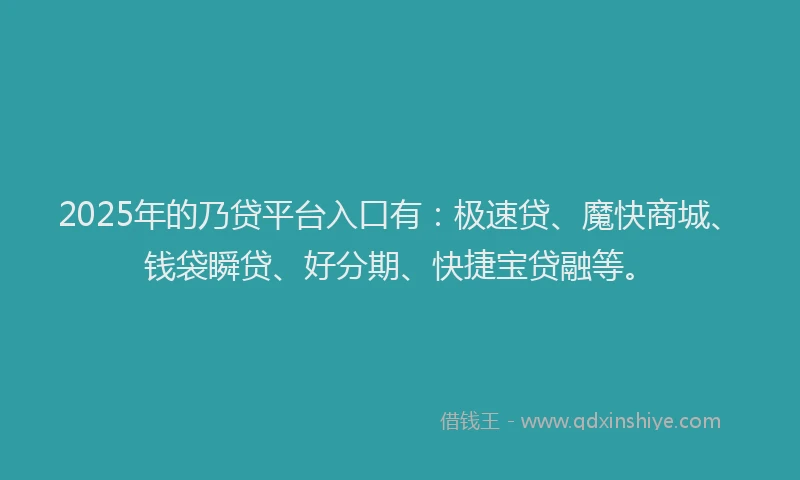 2025年的乃贷平台入口有：极速贷、魔快商城、钱袋瞬贷、好分期、快捷宝贷融等。